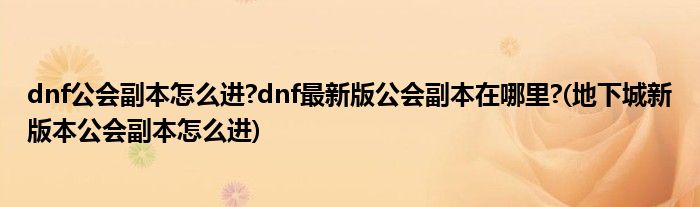 dnf公會(huì)副本怎么進(jìn)?dnf最新版公會(huì)副本在哪里?(地下城新版本公會(huì)副本怎么進(jìn))