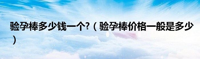 驗(yàn)孕棒多少錢一個(gè)?（驗(yàn)孕棒價(jià)格一般是多少）