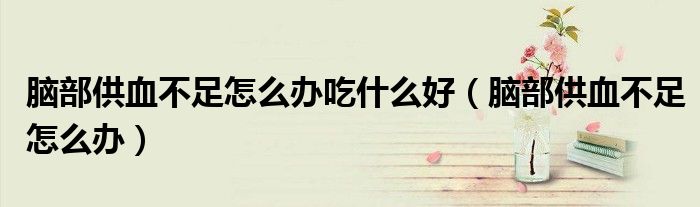腦部供血不足怎么辦吃什么好(腦部供血不足怎么辦)