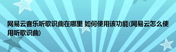 網(wǎng)易云音樂(lè)聽(tīng)歌識(shí)曲在哪里 如何使用該功能(網(wǎng)易云怎么使用聽(tīng)歌識(shí)曲)