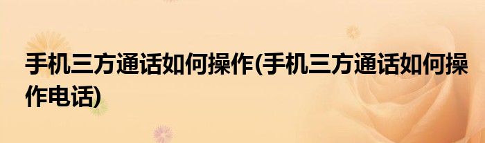 手機三方通話如何操作(手機三方通話如何操作電話)