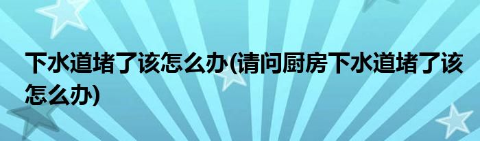 下水道堵了該怎么辦(請問廚房下水道堵了該怎么辦)
