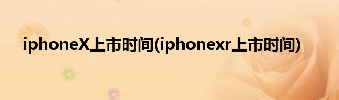 iphoneX上市時(shí)間(iphonexr上市時(shí)間)