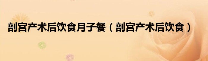 剖宮產(chǎn)術(shù)后飲食月子餐（剖宮產(chǎn)術(shù)后飲食）