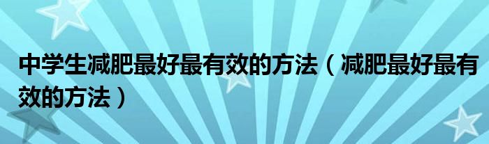 中學(xué)生減肥最好最有效的方法（減肥最好最有效的方法）
