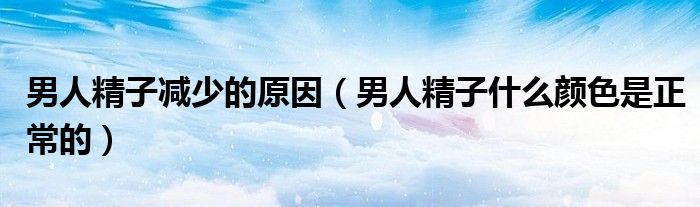 男人精子減少的原因（男人精子什么顏色是正常的）