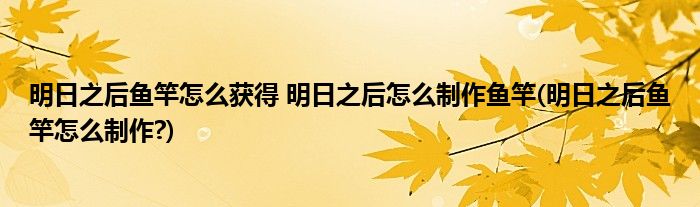 明日之后魚(yú)竿怎么獲得 明日之后怎么制作魚(yú)竿(明日之后魚(yú)竿怎么制作?)
