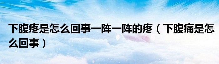 下腹疼是怎么回事一陣一陣的疼（下腹痛是怎么回事）