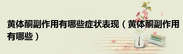 黃體酮副作用有哪些癥狀表現(xiàn)（黃體酮副作用有哪些）