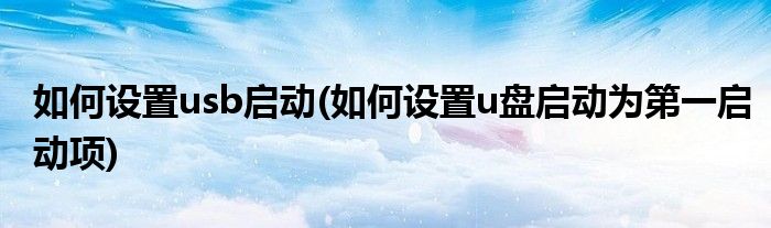 如何設(shè)置usb啟動(如何設(shè)置u盤啟動為第一啟動項)