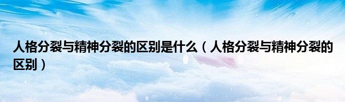 人格分裂與精神分裂的區(qū)別是什么(人格分裂與精神分裂的區(qū)別)
