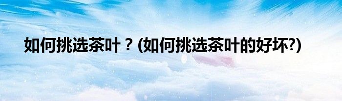 如何挑選茶葉？(如何挑選茶葉的好壞?)