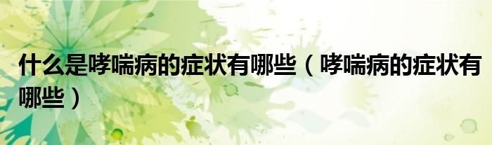 什么是哮喘病的癥狀有哪些（哮喘病的癥狀有哪些）