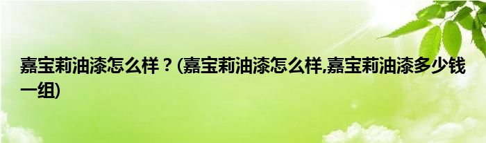 嘉寶莉油漆怎么樣？(嘉寶莉油漆怎么樣,嘉寶莉油漆多少錢一組)