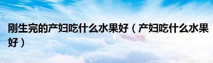 剛生完的產(chǎn)婦吃什么水果好（產(chǎn)婦吃什么水果好）