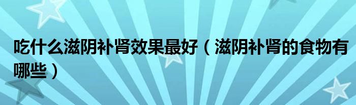 吃什么滋陰補(bǔ)腎效果最好(滋陰補(bǔ)腎的食物有哪些)