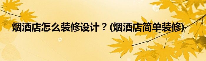 煙酒店怎么裝修設(shè)計？(煙酒店簡單裝修)