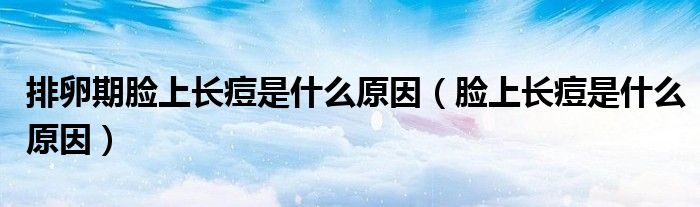 排卵期臉上長痘是什么原因（臉上長痘是什么原因）