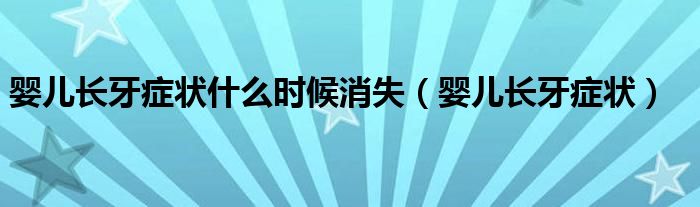 嬰兒長牙癥狀什么時(shí)候消失（嬰兒長牙癥狀）