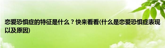 戀愛恐懼癥的特征是什么？快來看看(什么是戀愛恐懼癥表現(xiàn)以及原因)