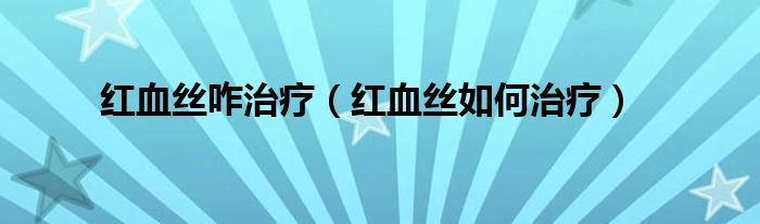 紅血絲咋治療（紅血絲如何治療）