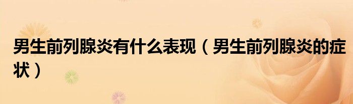 男生前列腺炎有什么表現(xiàn)（男生前列腺炎的癥狀）