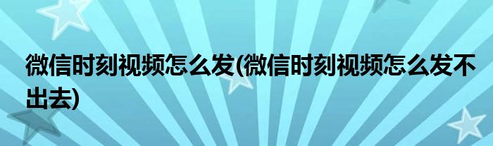 微信時(shí)刻視頻怎么發(fā)(微信時(shí)刻視頻怎么發(fā)不出去)