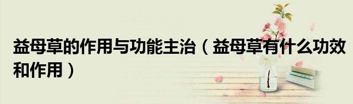 益母草的作用與功能主治（益母草有什么功效和作用）