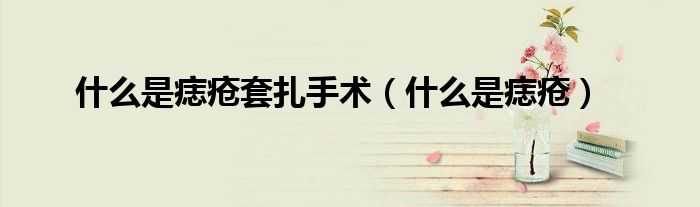 什么是痣瘡套扎手術(shù)（什么是痣瘡）