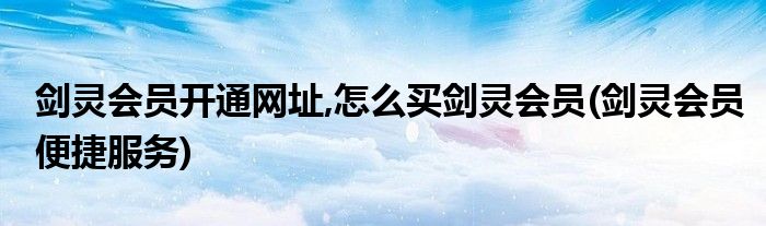 劍靈會(huì)員開(kāi)通網(wǎng)址,怎么買劍靈會(huì)員(劍靈會(huì)員便捷服務(wù))