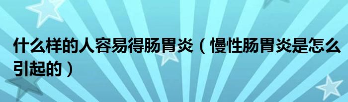 什么樣的人容易得腸胃炎（慢性腸胃炎是怎么引起的）