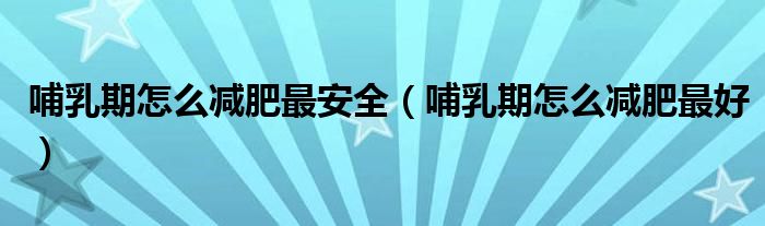 哺乳期怎么減肥最安全（哺乳期怎么減肥最好）