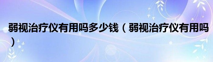 弱視治療儀有用嗎多少錢(qián)（弱視治療儀有用嗎）
