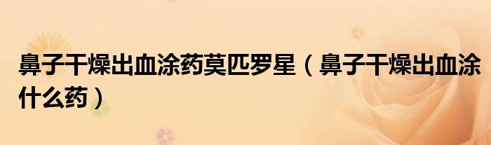 鼻子干燥出血涂藥莫匹羅星（鼻子干燥出血涂什么藥）