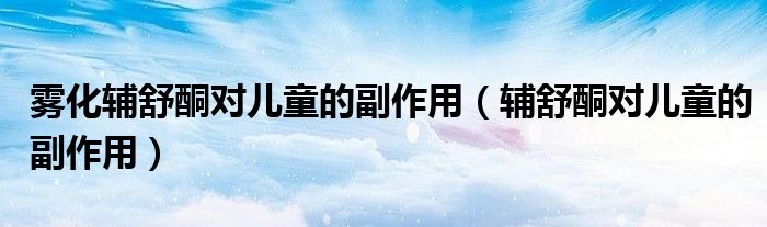 霧化輔舒酮對兒童的副作用（輔舒酮對兒童的副作用）