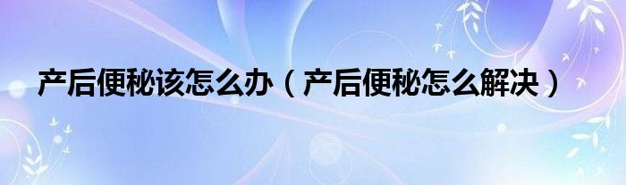 產(chǎn)后便秘該怎么辦（產(chǎn)后便秘怎么解決）