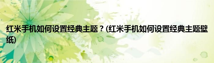 紅米手機如何設(shè)置經(jīng)典主題？(紅米手機如何設(shè)置經(jīng)典主題壁紙)