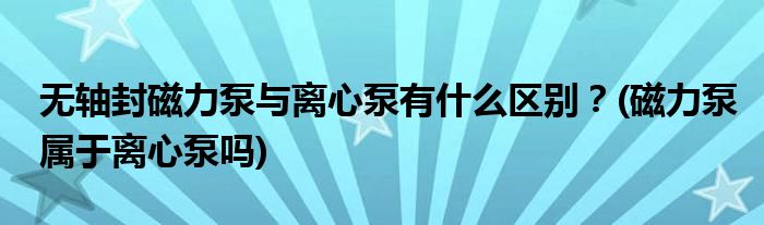無軸封磁力泵與離心泵有什么區(qū)別？(磁力泵屬于離心泵嗎)