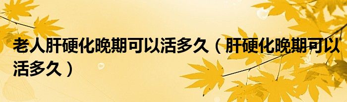 老人肝硬化晚期可以活多久（肝硬化晚期可以活多久）