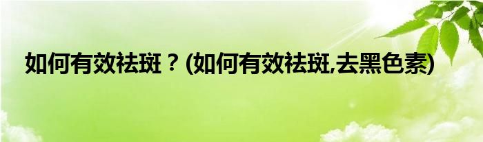 如何有效祛斑？(如何有效祛斑,去黑色素)