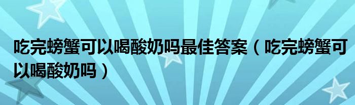 吃完螃蟹可以喝酸奶嗎最佳答案（吃完螃蟹可以喝酸奶嗎）