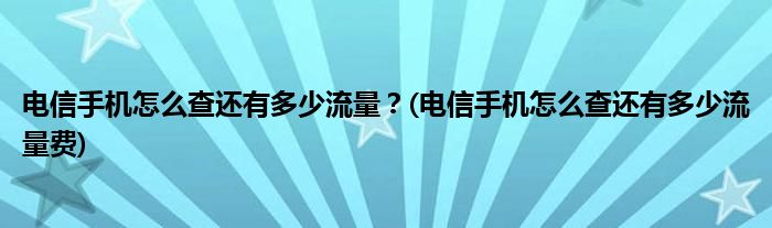 電信手機(jī)怎么查還有多少流量？(電信手機(jī)怎么查還有多少流量費(fèi))