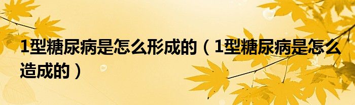 1型糖尿病是怎么形成的（1型糖尿病是怎么造成的）