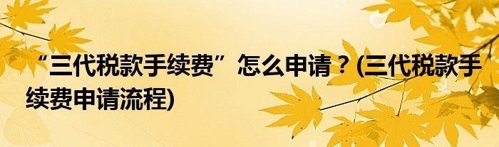 “三代稅款手續(xù)費(fèi)”怎么申請(qǐng)？(三代稅款手續(xù)費(fèi)申請(qǐng)流程)