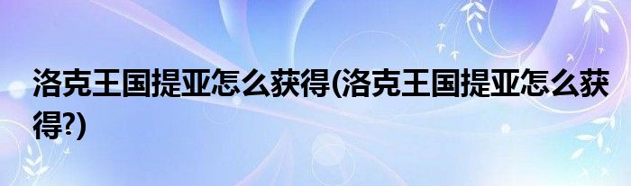 洛克王國提亞怎么獲得(洛克王國提亞怎么獲得?)