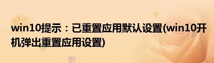 win10提示：已重置應(yīng)用默認(rèn)設(shè)置(win10開(kāi)機(jī)彈出重置應(yīng)用設(shè)置)