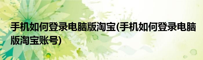 手機(jī)如何登錄電腦版淘寶(手機(jī)如何登錄電腦版淘寶賬號)