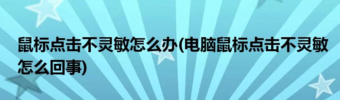 鼠標(biāo)點(diǎn)擊不靈敏怎么辦(電腦鼠標(biāo)點(diǎn)擊不靈敏怎么回事)
