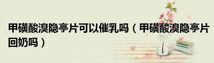 甲磺酸溴隱亭片可以催乳嗎（甲磺酸溴隱亭片回奶嗎）
