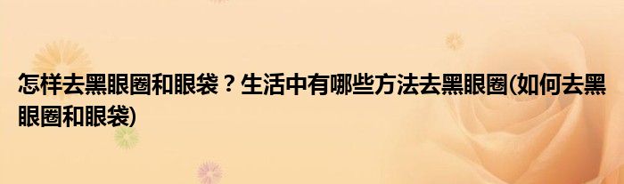 怎樣去黑眼圈和眼袋？生活中有哪些方法去黑眼圈(如何去黑眼圈和眼袋)